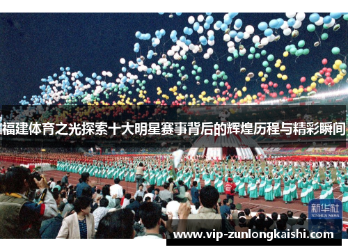 福建体育之光探索十大明星赛事背后的辉煌历程与精彩瞬间