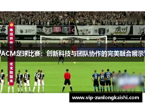 ACM足球比赛：创新科技与团队协作的完美融合展示