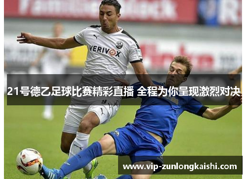 21号德乙足球比赛精彩直播 全程为你呈现激烈对决