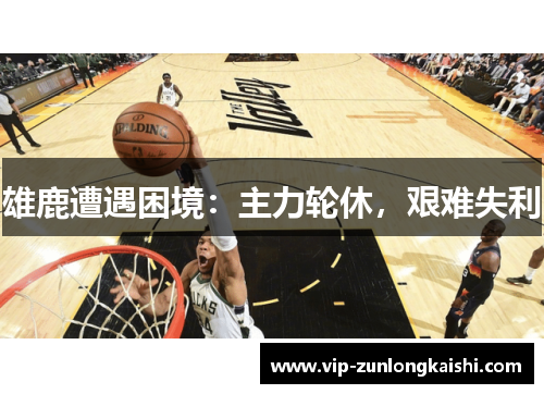 雄鹿遭遇困境：主力轮休，艰难失利