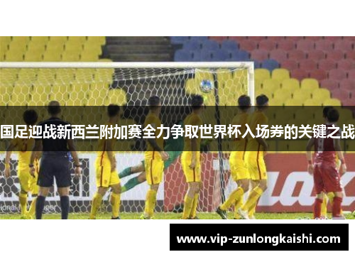 国足迎战新西兰附加赛全力争取世界杯入场券的关键之战