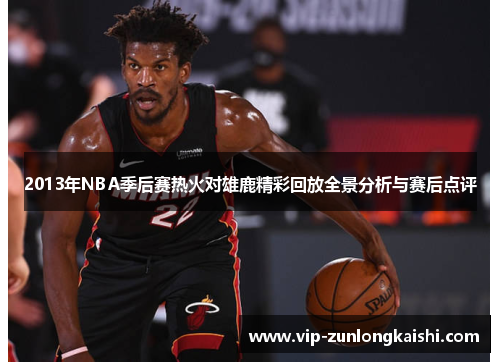 2013年NBA季后赛热火对雄鹿精彩回放全景分析与赛后点评