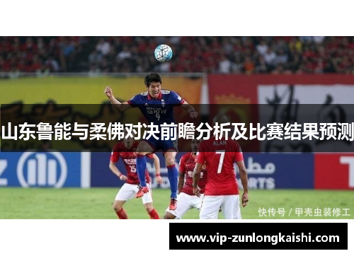 山东鲁能与柔佛对决前瞻分析及比赛结果预测