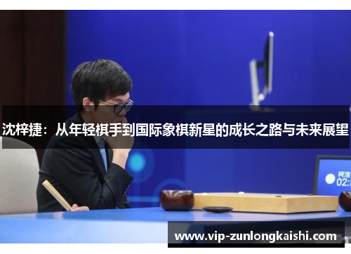 沈梓捷：从年轻棋手到国际象棋新星的成长之路与未来展望