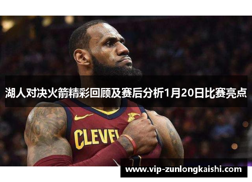 湖人对决火箭精彩回顾及赛后分析1月20日比赛亮点
